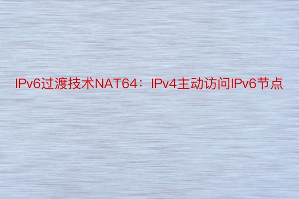 IPv6过渡技术NAT64：IPv4主动访问IPv6节点